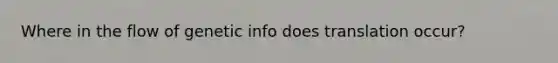 Where in the flow of genetic info does translation occur?