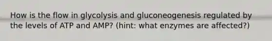 How is the flow in glycolysis and gluconeogenesis regulated by the levels of ATP and AMP? (hint: what enzymes are affected?)