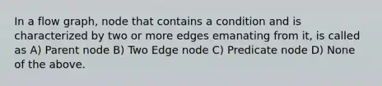 In a flow graph, node that contains a condition and is characterized by two or more edges emanating from it, is called as A) Parent node B) Two Edge node C) Predicate node D) None of the above.