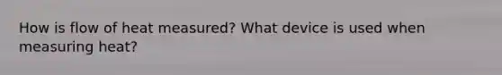 How is flow of heat measured? What device is used when measuring heat?