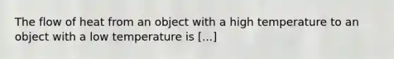 The flow of heat from an object with a high temperature to an object with a low temperature is [...]