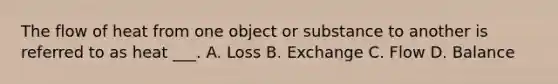 The flow of heat from one object or substance to another is referred to as heat ___. A. Loss B. Exchange C. Flow D. Balance