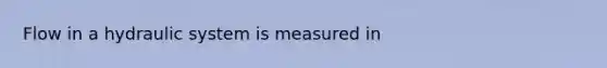 Flow in a hydraulic system is measured in