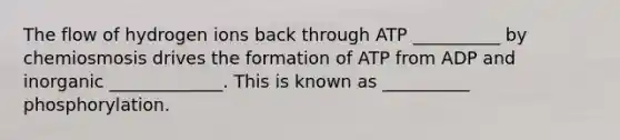 The flow of hydrogen ions back through ATP __________ by chemiosmosis drives the formation of ATP from ADP and inorganic _____________. This is known as __________ phosphorylation.