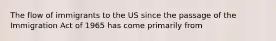 The flow of immigrants to the US since the passage of the Immigration Act of 1965 has come primarily from