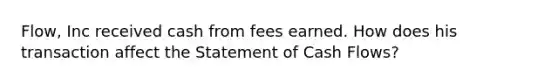 Flow, Inc received cash from fees earned. How does his transaction affect the Statement of Cash Flows?