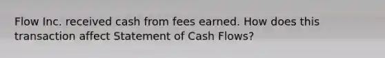 Flow Inc. received cash from fees earned. How does this transaction affect Statement of Cash Flows?