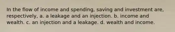 In the flow of income and spending, saving and investment are, respectively, a. a leakage and an injection. b. income and wealth. c. an injection and a leakage. d. wealth and income.