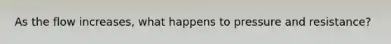 As the flow increases, what happens to pressure and resistance?