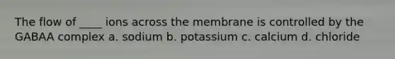 The flow of ____ ions across the membrane is controlled by the GABAA complex a. sodium b. potassium c. calcium d. chloride