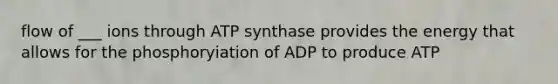 flow of ___ ions through ATP synthase provides the energy that allows for the phosphoryiation of ADP to produce ATP