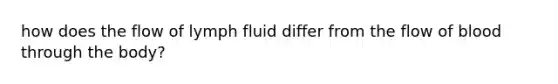 how does the flow of lymph fluid differ from the flow of blood through the body?