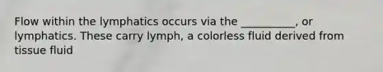 Flow within the lymphatics occurs via the __________, or lymphatics. These carry lymph, a colorless fluid derived from tissue fluid