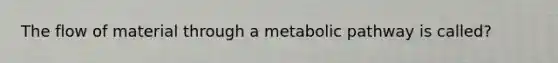 The flow of material through a metabolic pathway is called?