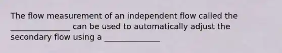 The flow measurement of an independent flow called the _______________ can be used to automatically adjust the secondary flow using a ______________