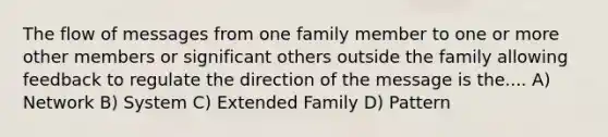 The flow of messages from one family member to one or more other members or significant others outside the family allowing feedback to regulate the direction of the message is the.... A) Network B) System C) Extended Family D) Pattern