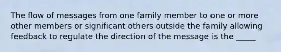 The flow of messages from one family member to one or more other members or significant others outside the family allowing feedback to regulate the direction of the message is the _____