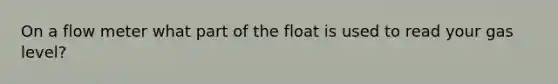 On a flow meter what part of the float is used to read your gas level?