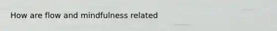 How are flow and mindfulness related
