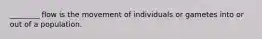 ________ flow is the movement of individuals or gametes into or out of a population.