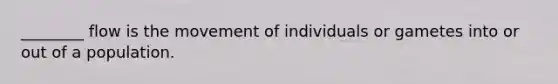 ________ flow is the movement of individuals or gametes into or out of a population.