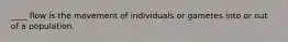 ____ flow is the movement of individuals or gametes into or out of a population.