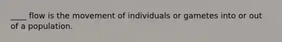 ____ flow is the movement of individuals or gametes into or out of a population.