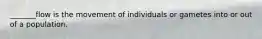 _______flow is the movement of individuals or gametes into or out of a population.
