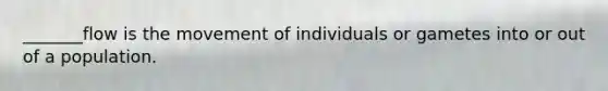 _______flow is the movement of individuals or gametes into or out of a population.