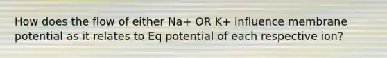 How does the flow of either Na+ OR K+ influence membrane potential as it relates to Eq potential of each respective ion?