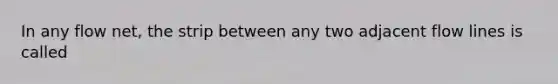 In any flow net, the strip between any two adjacent flow lines is called