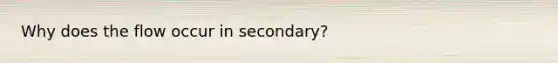 Why does the flow occur in secondary?