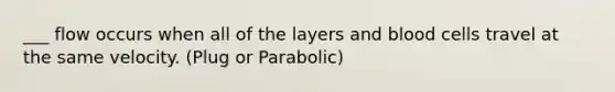 ___ flow occurs when all of the layers and blood cells travel at the same velocity. (Plug or Parabolic)