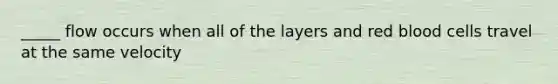 _____ flow occurs when all of the layers and red blood cells travel at the same velocity