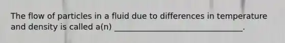 The flow of particles in a fluid due to differences in temperature and density is called a(n) ________________________________.