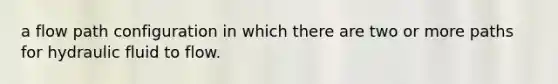 a flow path configuration in which there are two or more paths for hydraulic fluid to flow.