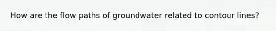 How are the flow paths of groundwater related to contour lines?