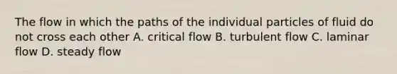 The flow in which the paths of the individual particles of fluid do not cross each other A. critical flow B. turbulent flow C. laminar flow D. steady flow