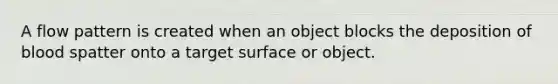 A flow pattern is created when an object blocks the deposition of blood spatter onto a target surface or object.