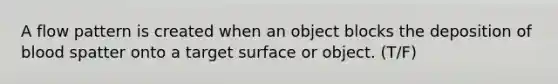 A flow pattern is created when an object blocks the deposition of blood spatter onto a target surface or object. (T/F)