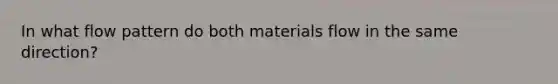 In what flow pattern do both materials flow in the same direction?