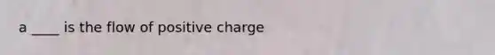 a ____ is the flow of positive charge