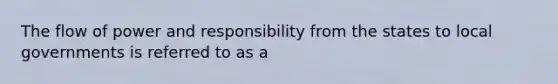 The flow of power and responsibility from the states to local governments is referred to as a