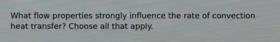 What flow properties strongly influence the rate of convection heat transfer? Choose all that apply.