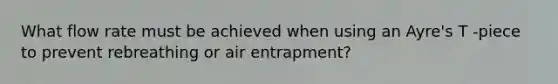 What flow rate must be achieved when using an Ayre's T -piece to prevent rebreathing or air entrapment?