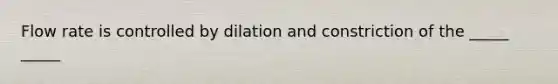 Flow rate is controlled by dilation and constriction of the _____ _____