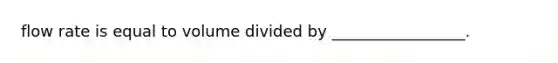 flow rate is equal to volume divided by _________________.