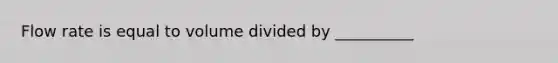 Flow rate is equal to volume divided by __________