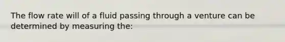 The flow rate will of a fluid passing through a venture can be determined by measuring the: