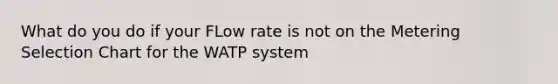 What do you do if your FLow rate is not on the Metering Selection Chart for the WATP system